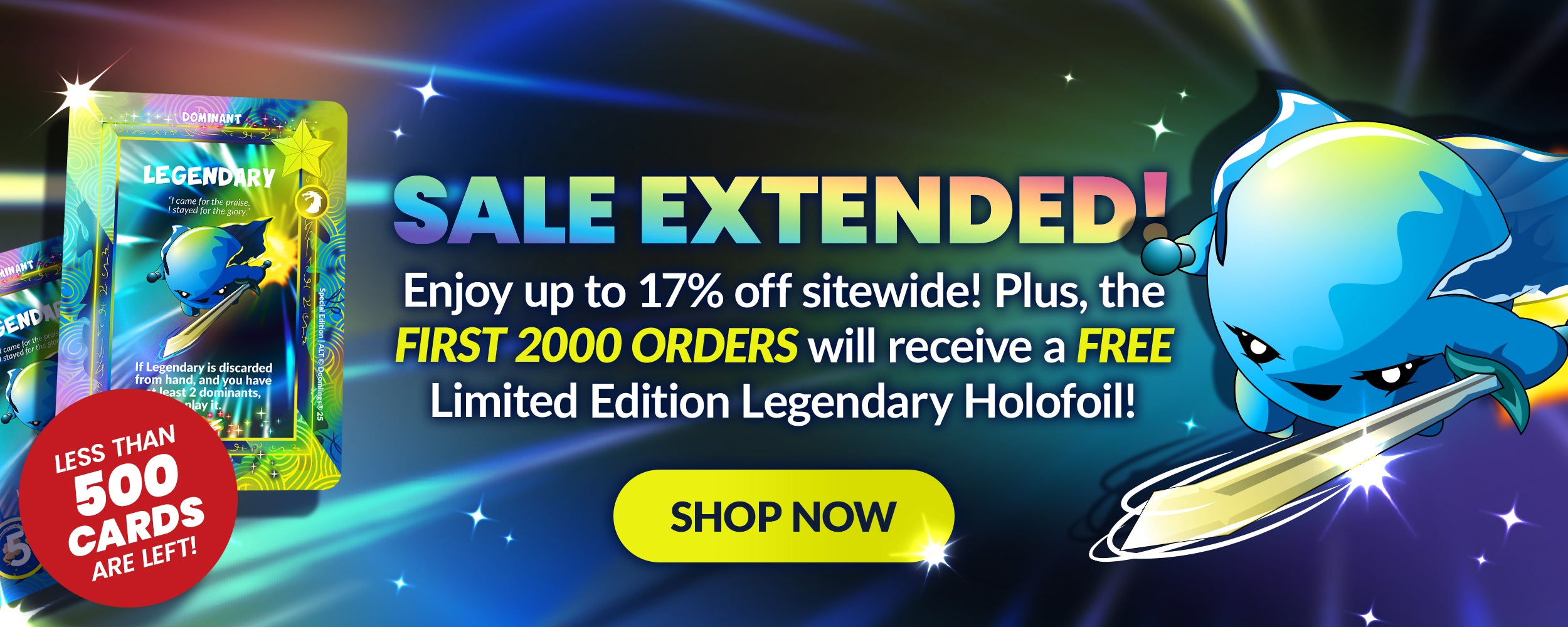 SALE EXTENDED! Enjoy up to 17% off sitewide! Plus, the FIRST 2000 ORDERS will receive a FREE Limited Edition Legendary Holofoil! Less than 500 cards are left!